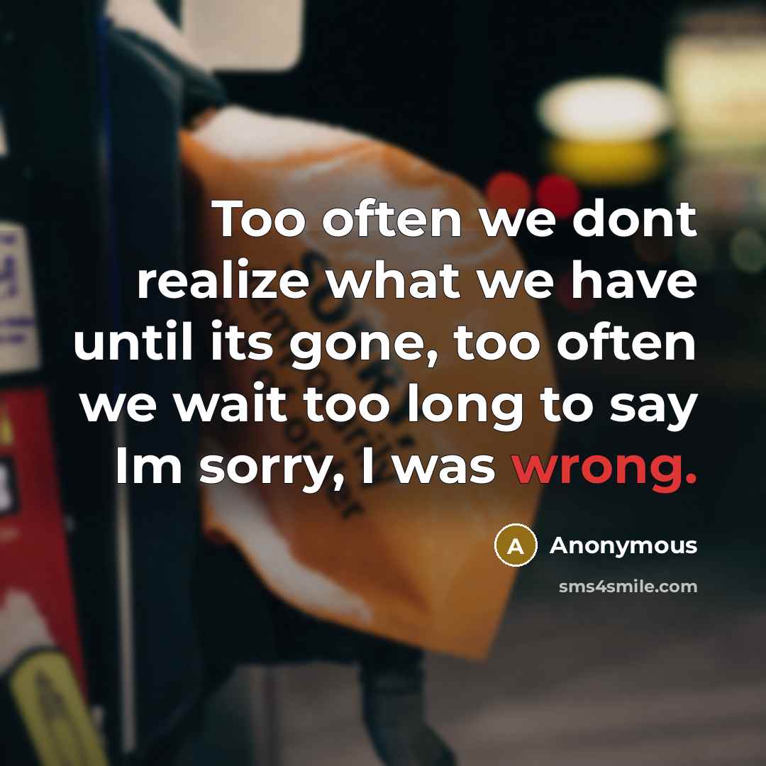 “Too often we dont realize what we have until its gone, too often we wait too long to say Im sorry, I was wrong.” quote by Anonymous