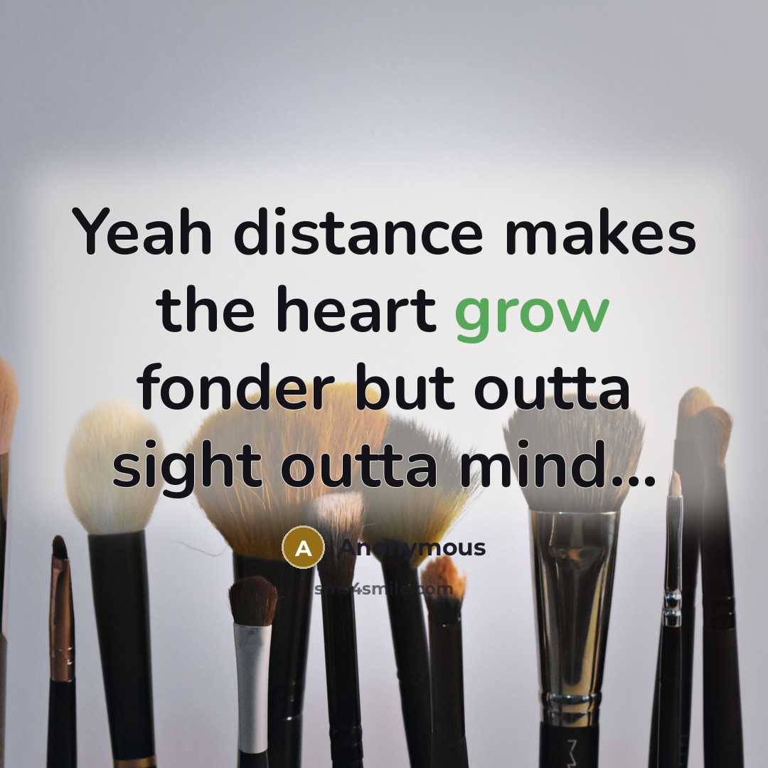 “Yeah distance makes the heart grow fonder but outta sight outta mind...” quote by Anonymous