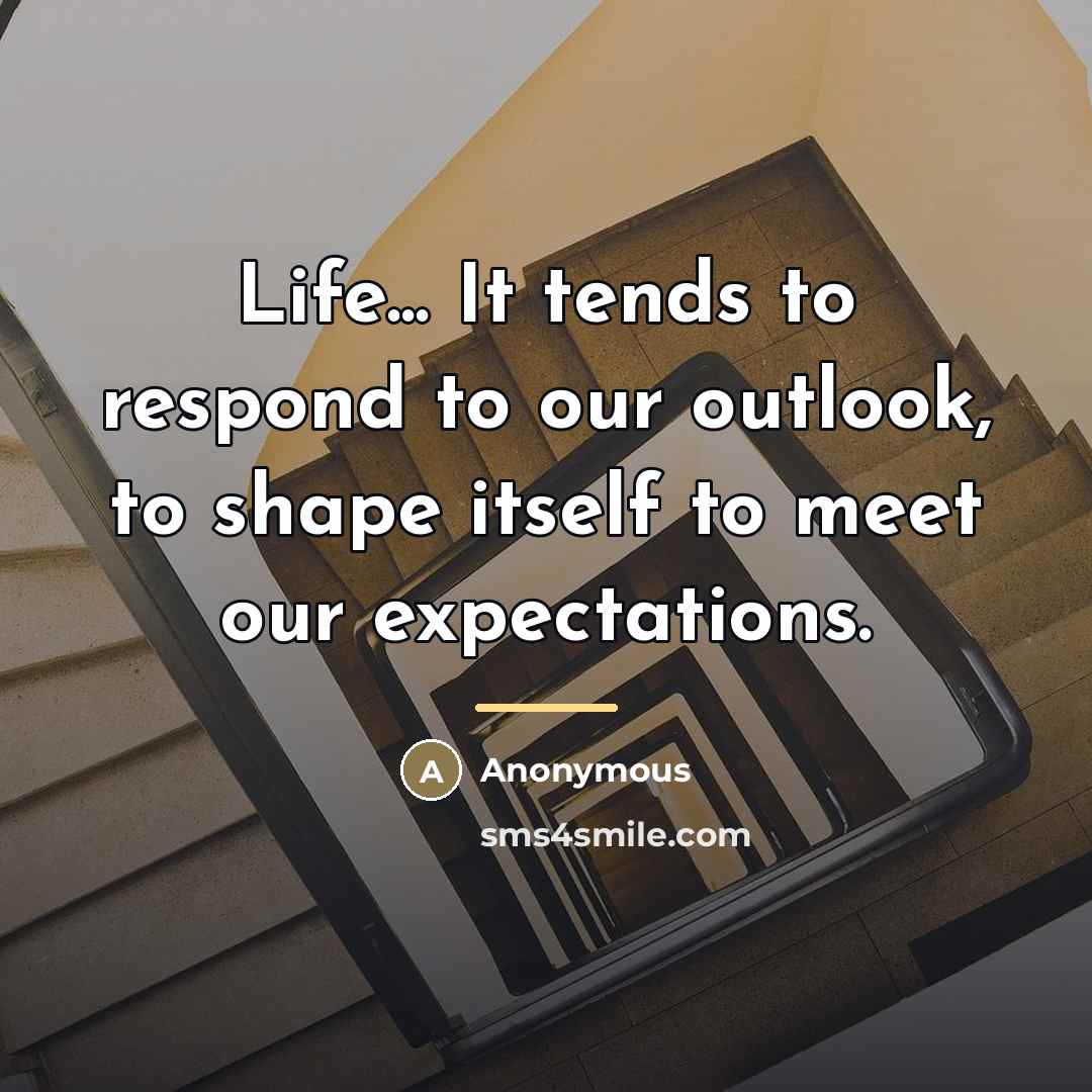 “Life... It tends to respond to our outlook, to shape…” quote by Anonymous