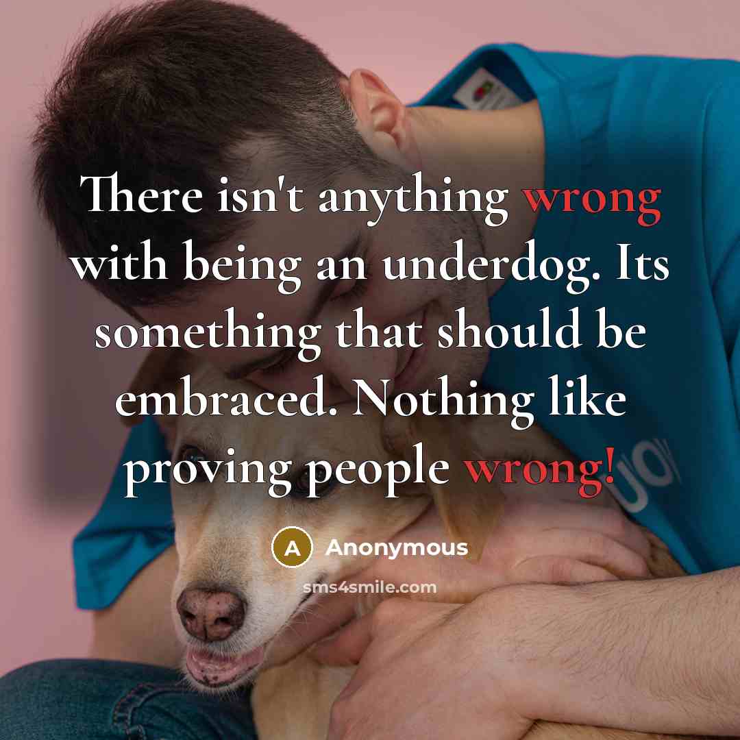 “There isn't anything wrong with being an underdog. Its something that should be embraced. Nothing like proving people wrong!” quote by Anonymous