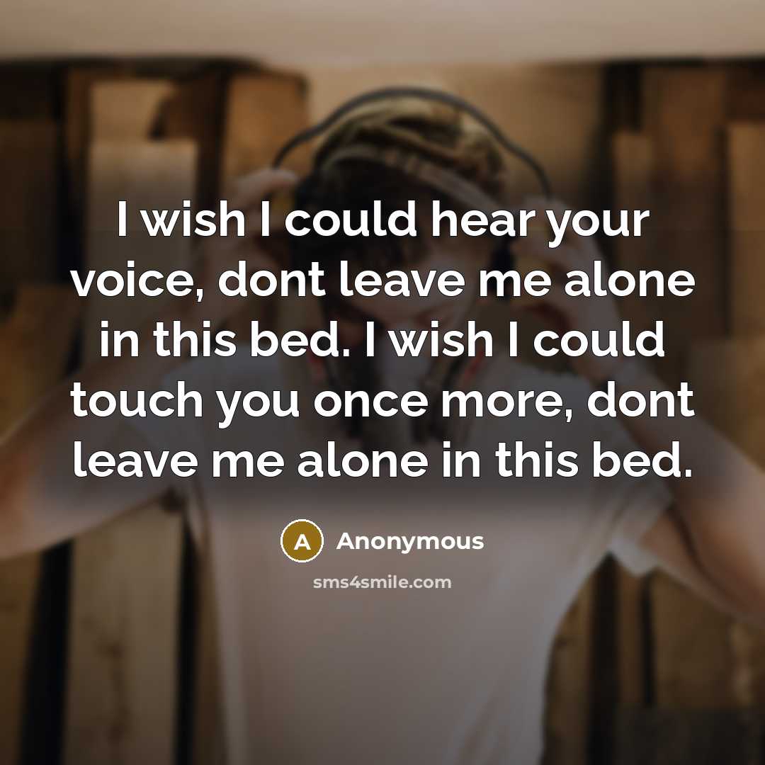 “I wish I could hear your voice, dont leave me alone in this bed. I wish I could touch you once more, dont leave me alone in this bed.” quote by Anonymous
