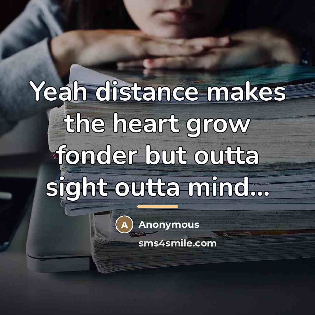 “Yeah distance makes the heart grow fonder but outta sight…” quote by Anonymous
