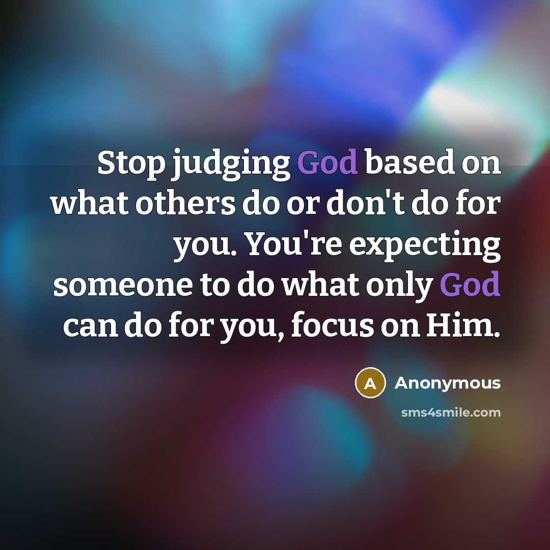 “Stop judging God based on what others do or don't do for you. You're expecting someone to do what only God can do for you, focus on Him.” quote by Anonymous