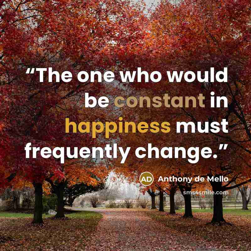“The one who would be constant in happiness must frequently change.” quote by Anthony de Mello