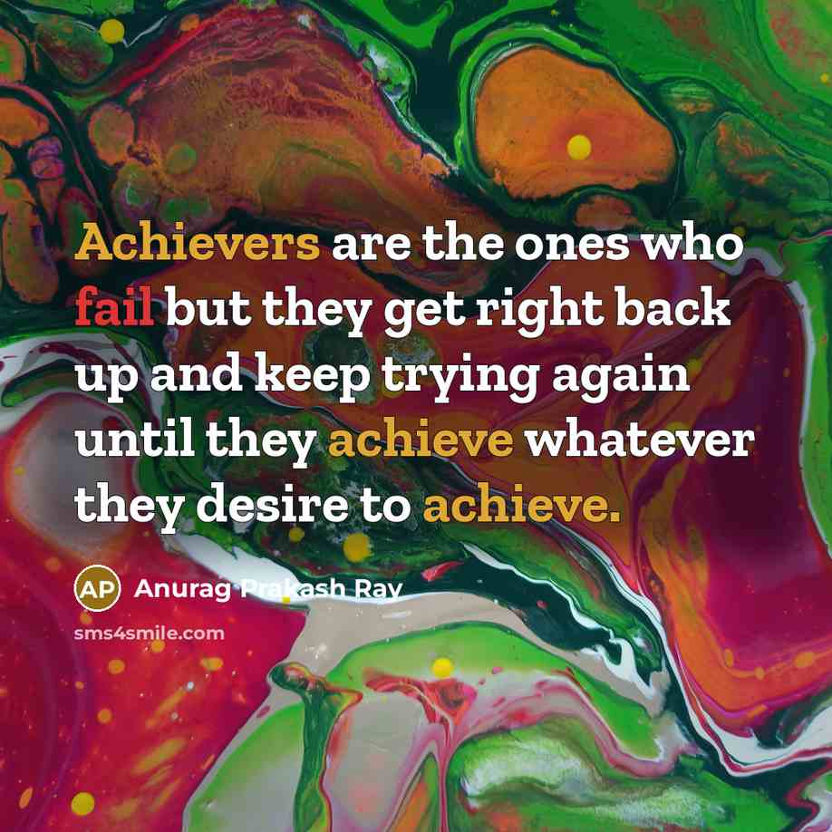 “Achievers are the ones who fail but they get right back up and keep trying again until they achieve whatever they desire to achieve.” quote by Anurag Prakash Ray