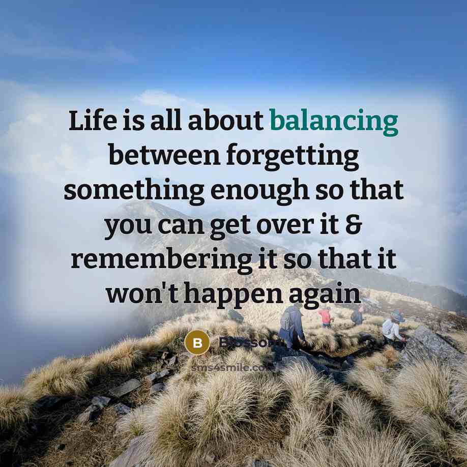 “Life is all about balancing between forgetting something enough so that you can get over it & remembering it so that it won't happen again” quote by Blossom