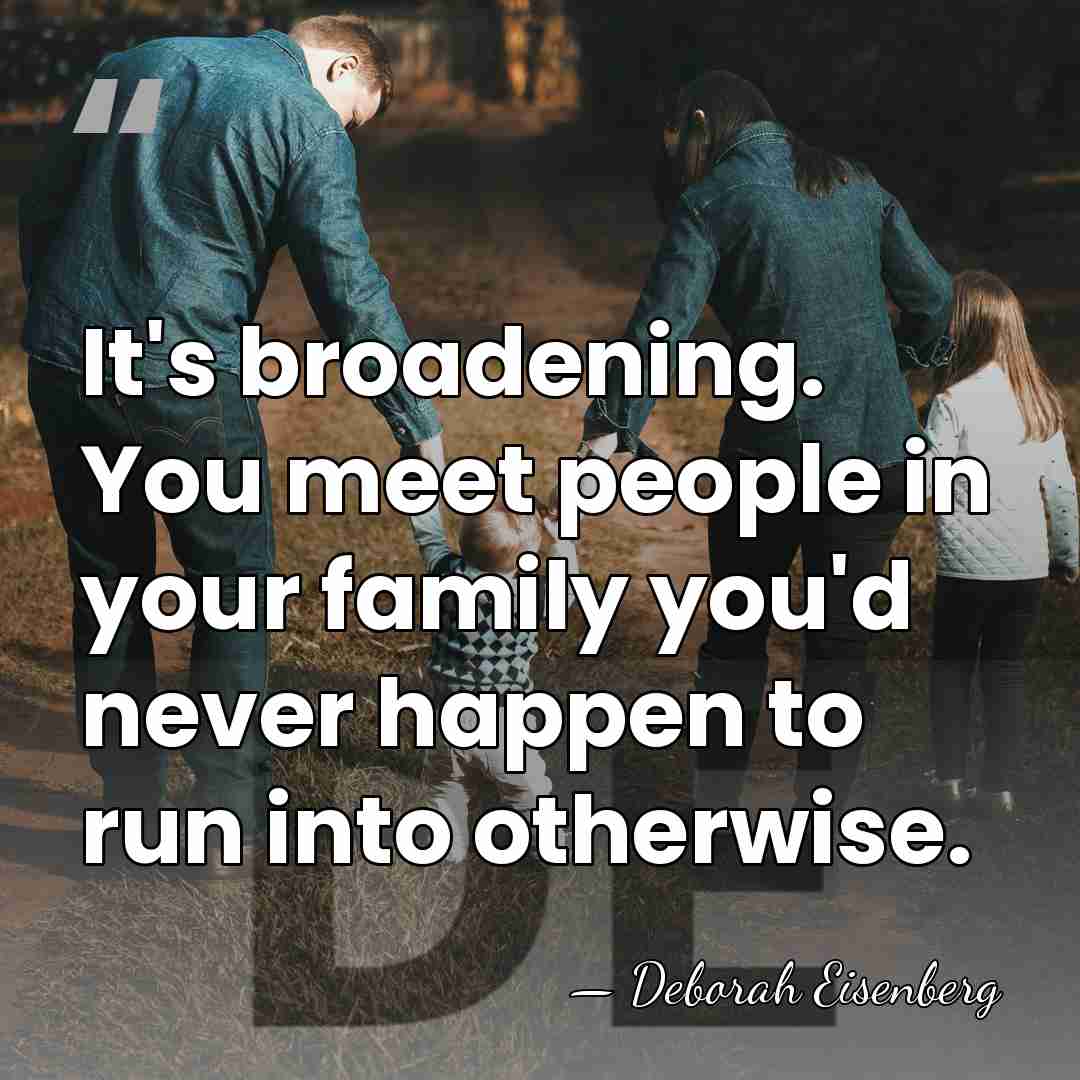 It's broadening. You meet people in your family you'd never happen to&hellip; - Deborah Eisenberg