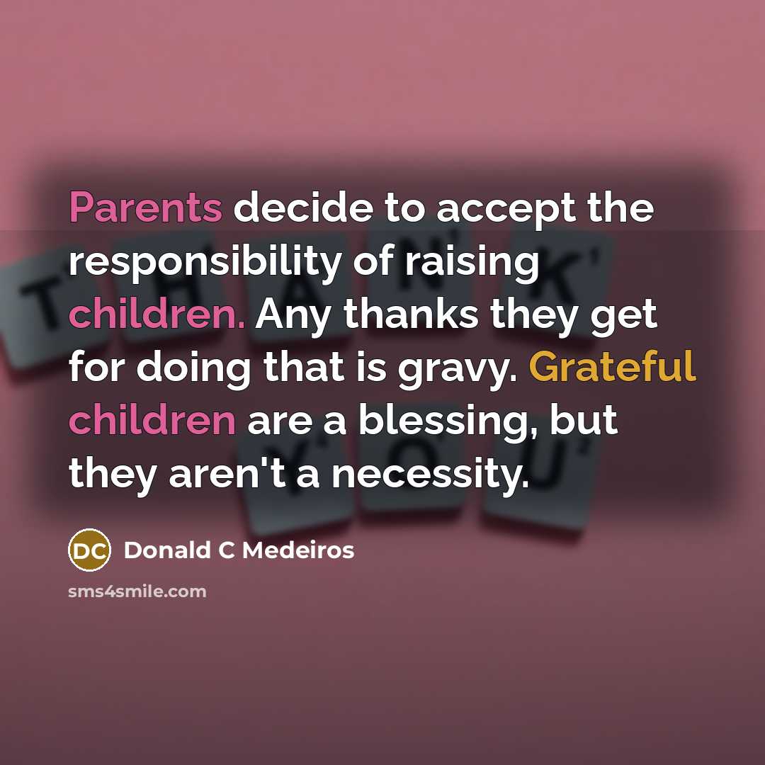 “Parents decide to accept the responsibility of raising children. Any thanks they get for doing that is gravy. Grateful children are a blessing, but they aren't a necessity.” quote by Donald C Medeiros