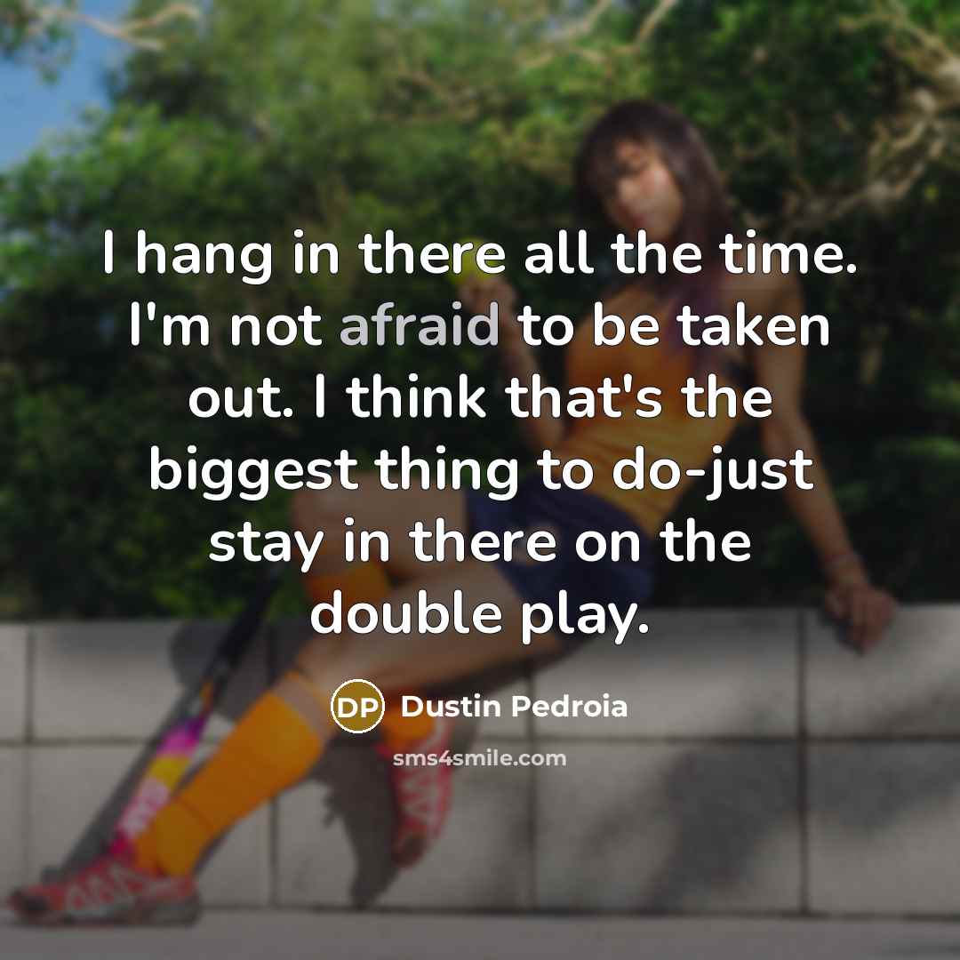 “I hang in there all the time. I'm not afraid to be taken out. I think that's the biggest thing to do-just stay in there on the double play.” quote by Dustin Pedroia