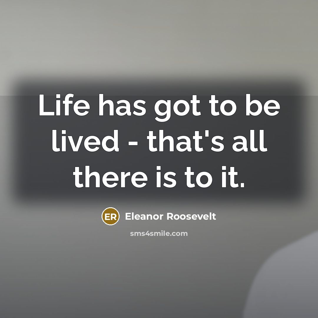 “Life has got to be lived - that's all there…” quote by Eleanor Roosevelt