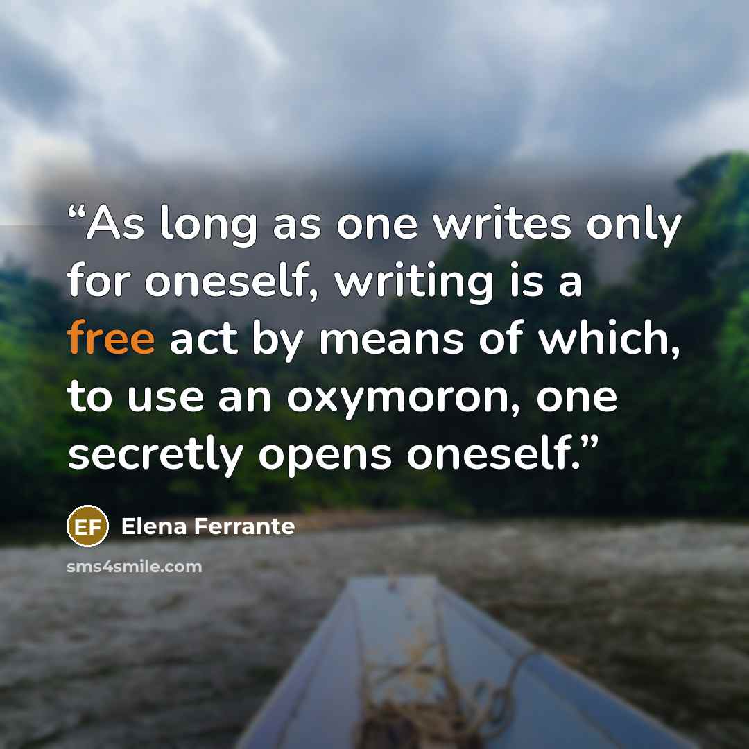 “As long as one writes only for oneself, writing is a free act by means of which, to use an oxymoron, one secretly opens oneself.” quote by Elena Ferrante