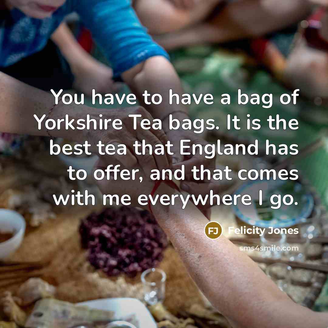“You have to have a bag of Yorkshire Tea bags.…” quote by Felicity Jones