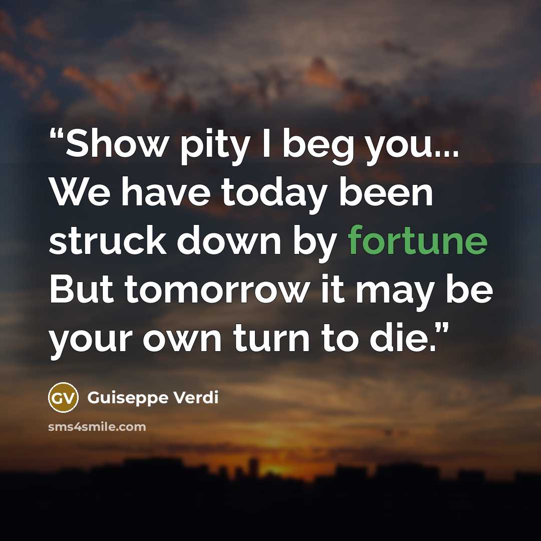“Show pity I beg you... We have today been struck down by fortune But tomorrow it may be your own turn to die.” quote by Guiseppe Verdi