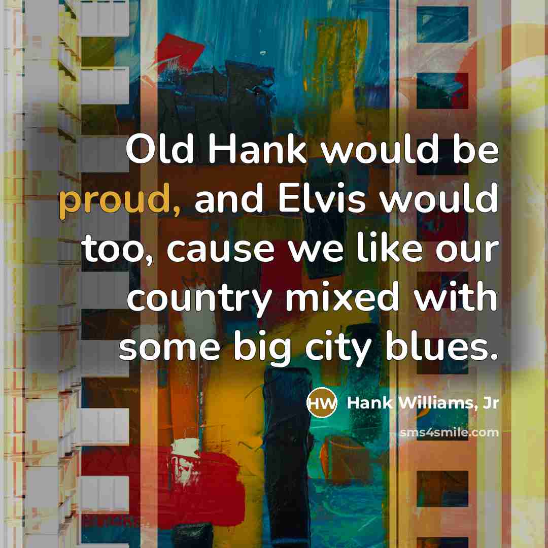 “Old Hank would be proud, and Elvis would too, cause…” quote by Hank Williams, Jr
