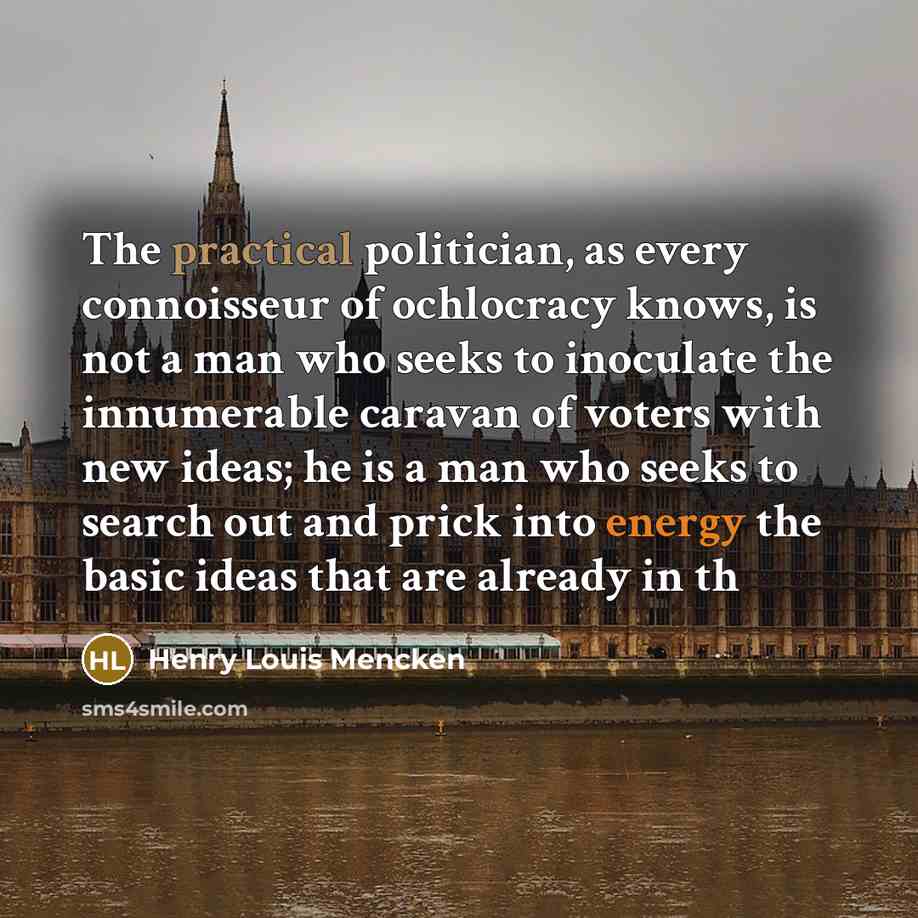 “The practical politician, as every connoisseur of ochlocracy knows, is not a man who seeks to inoculate the innumerable caravan of voters with new ideas; he is a man who seeks to search out and prick into energy the basic ideas that are already in th” quote by Henry Louis Mencken