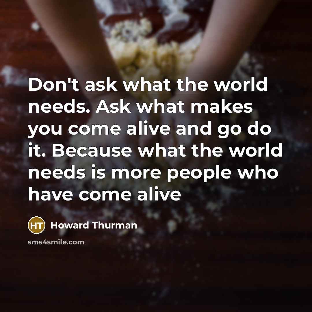 “Don't ask what the world needs. Ask what makes you…” quote by Howard Thurman