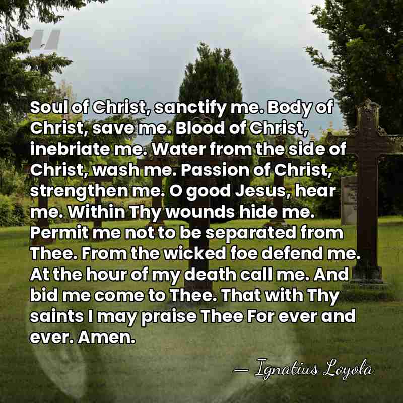 Soul of Christ, sanctify me. Body of Christ, save me. Blood of&hellip; - Ignatius Loyola