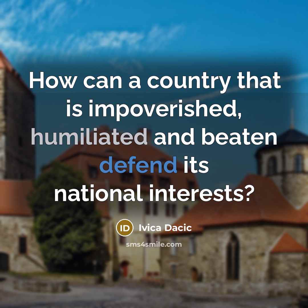 “How can a country that is impoverished, humiliated and beaten…” quote by Ivica Dacic