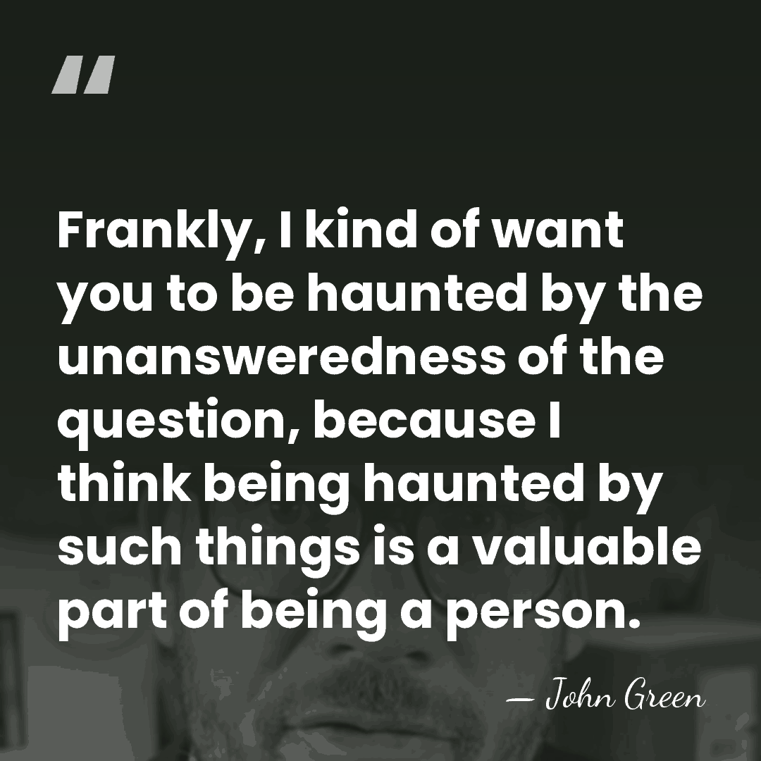 Frankly, I kind of want you to be haunted by the unansweredness&hellip; - John Green