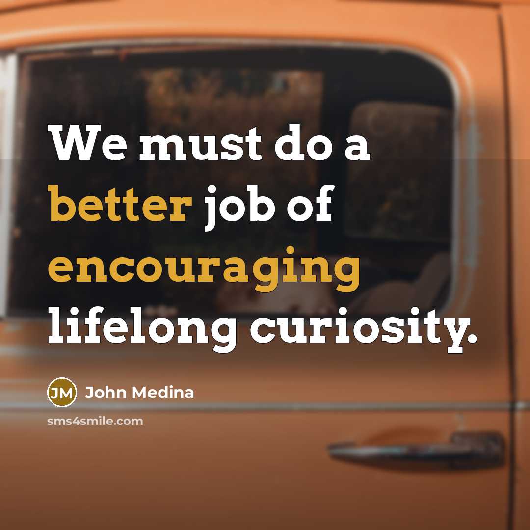 “We must do a better job of encouraging lifelong curiosity.…” quote by John Medina