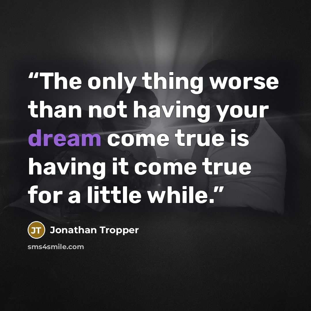 “The only thing worse than not having your dream come true is having it come true for a little while.” quote by Jonathan Tropper