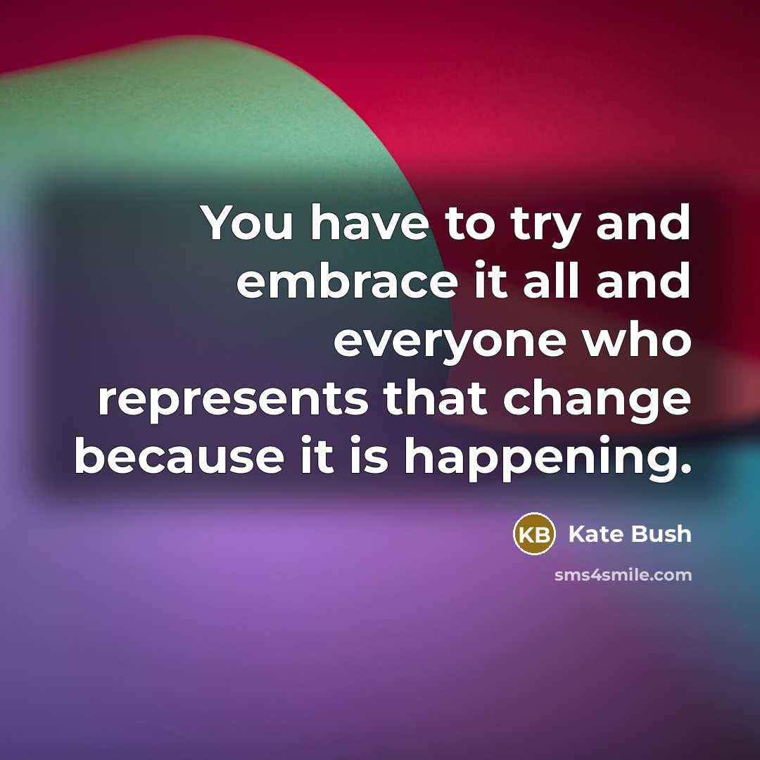 “You have to try and embrace it all and everyone…” quote by Kate Bush