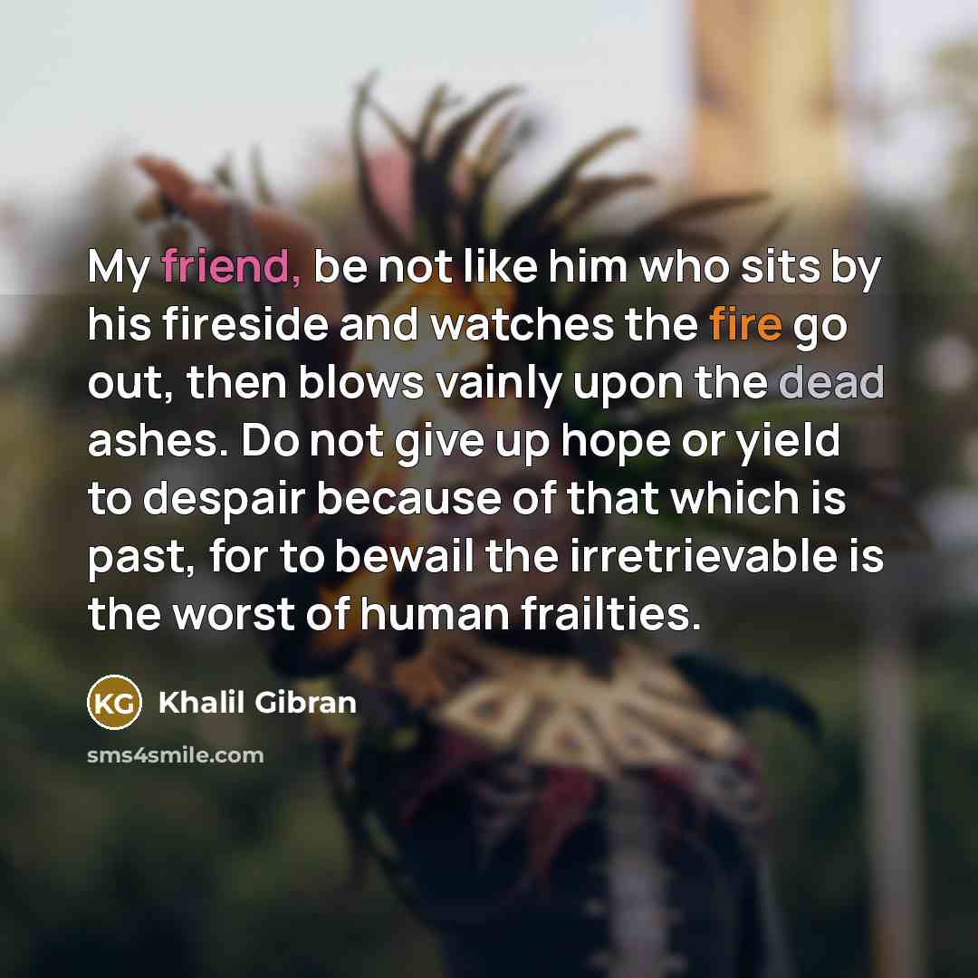 “My friend, be not like him who sits by his…” quote by Khalil Gibran