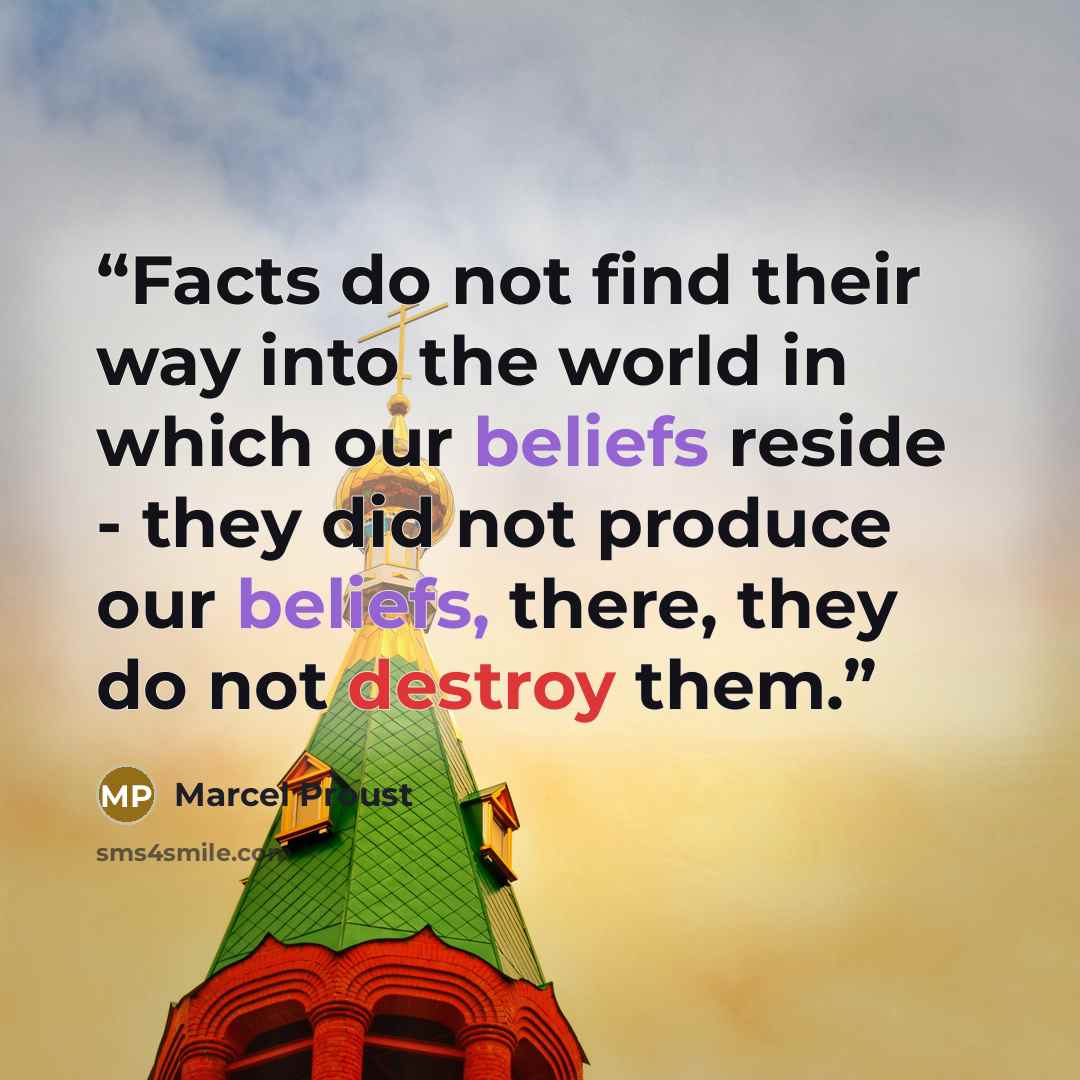 “Facts do not find their way into the world in which our beliefs reside - they did not produce our beliefs, there, they do not destroy them.” quote by Marcel Proust