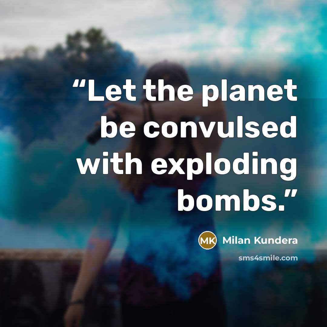 “Let the planet be convulsed with exploding bombs.” quote by Milan Kundera
