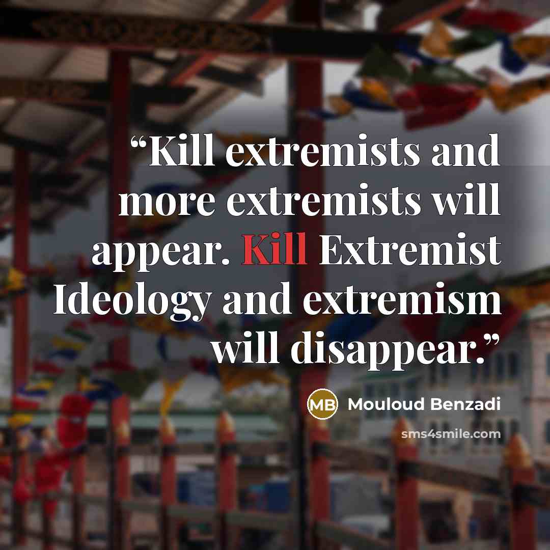 “Kill extremists and more extremists will appear. Kill Extremist Ideology and extremism will disappear.” quote by Mouloud Benzadi
