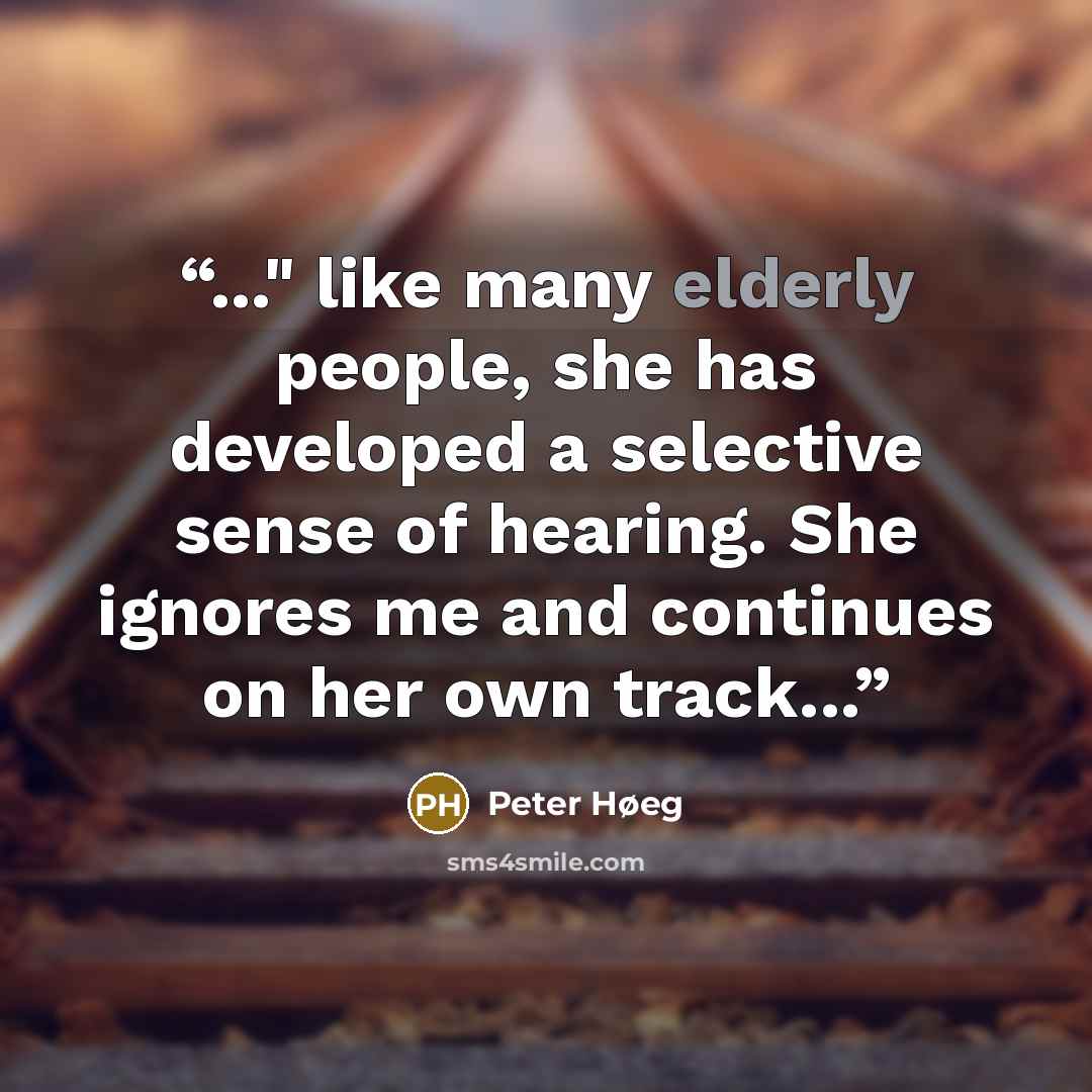 “..." like many elderly people, she has developed a selective sense of hearing. She ignores me and continues on her own track...” quote by Peter Høeg