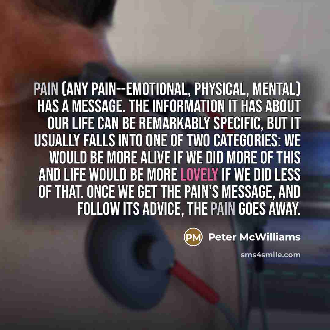 “Pain (any pain--emotional, physical, mental) has a message. The information…” quote by Peter McWilliams