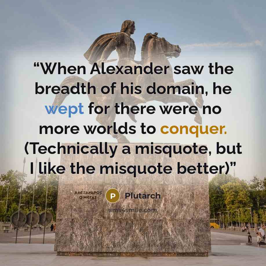 “When Alexander saw the breadth of his domain, he wept for there were no more worlds to conquer. (Technically a misquote, but I like the misquote better)” quote by Plutarch