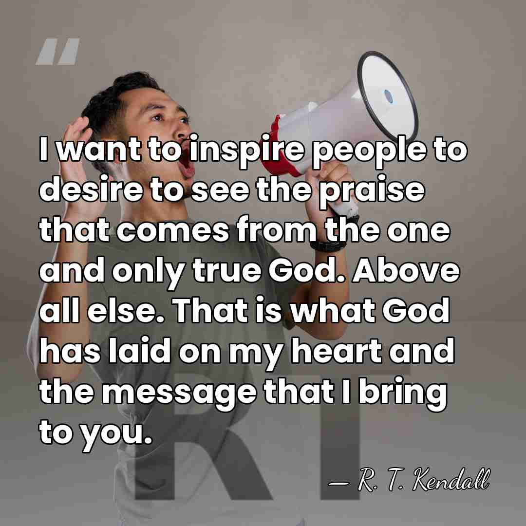 I want to inspire people to desire to see the praise that&hellip; - R. T. Kendall