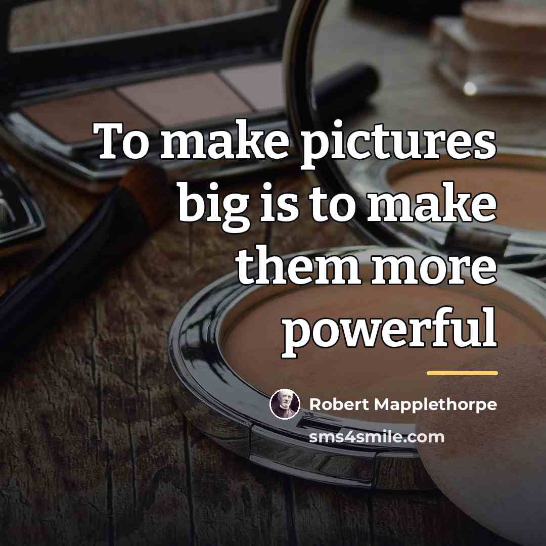 “To make pictures big is to make them more powerful…” quote by Robert Mapplethorpe