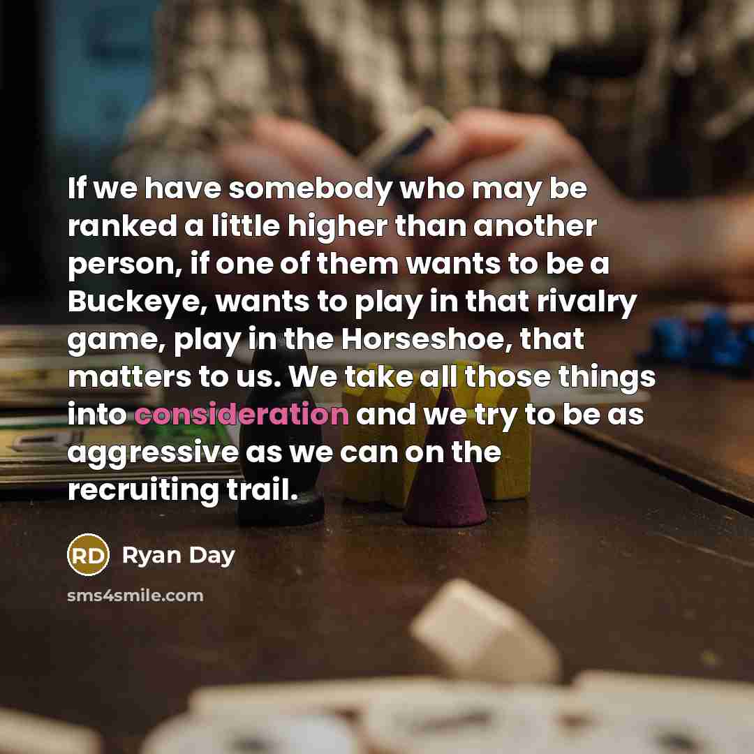 “If we have somebody who may be ranked a little higher than another person, if one of them wants to be a Buckeye, wants to play in that rivalry game, play in the Horseshoe, that matters to us. We take all those things into consideration and we try to be as aggressive as we can on the recruiting…” quote by Ryan Day