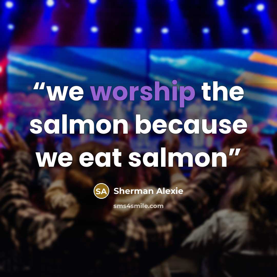 “we worship the salmon because we eat salmon” quote by Sherman Alexie