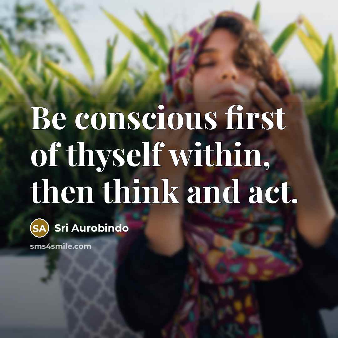 “Be conscious first of thyself within, then think and act.…” quote by Sri Aurobindo