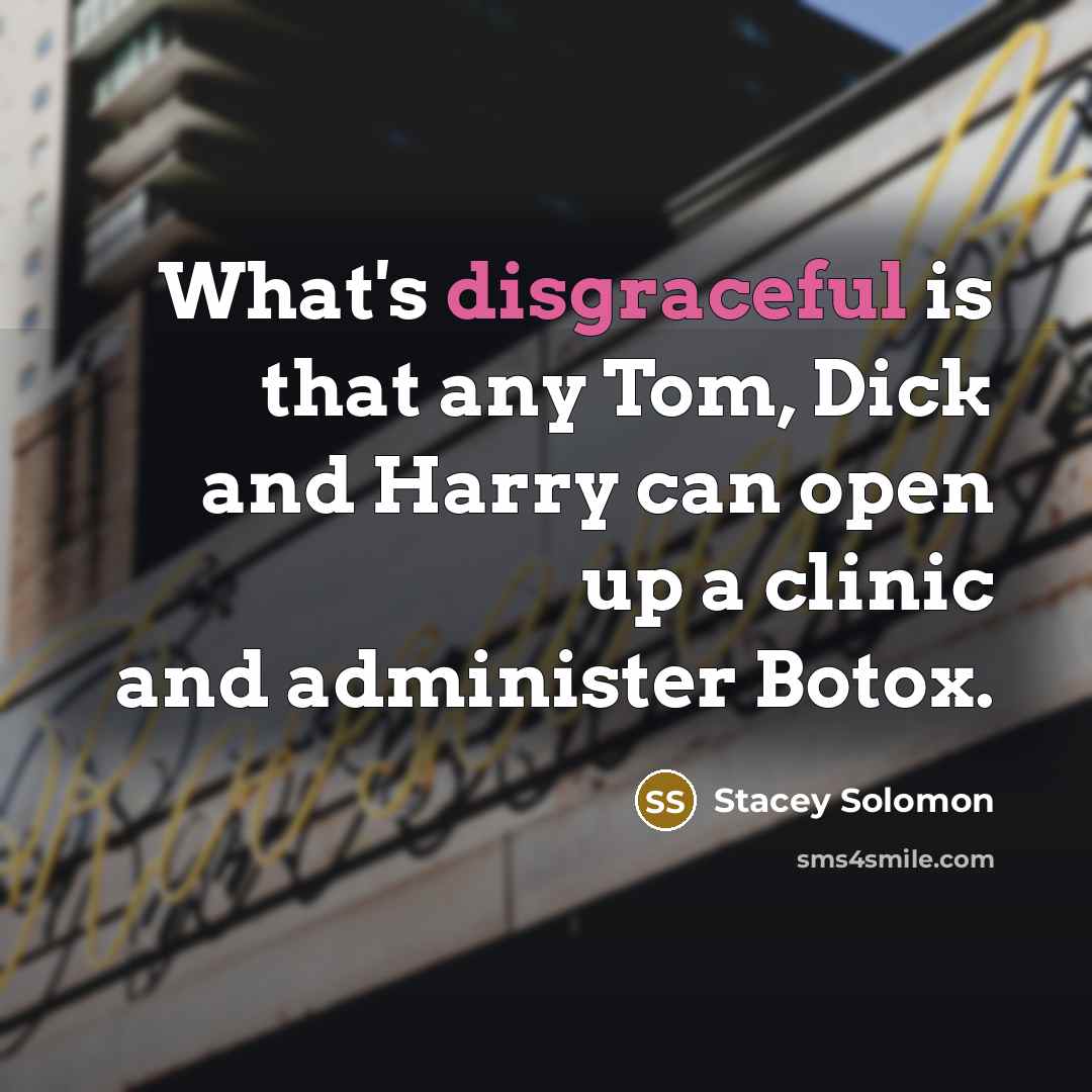 “What's disgraceful is that any Tom, Dick and Harry can open up a clinic and administer Botox.” quote by Stacey Solomon