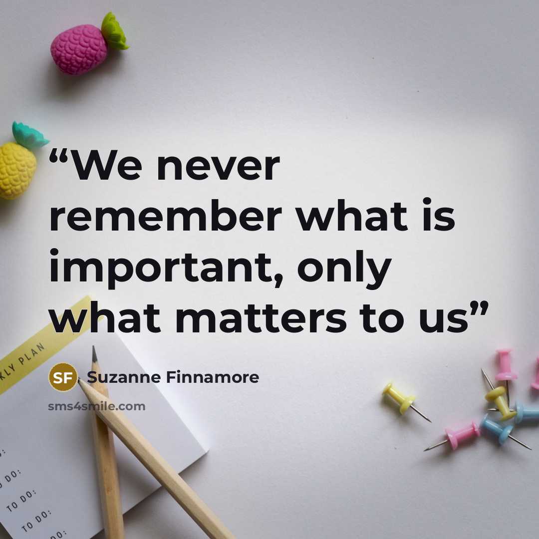 “We never remember what is important, only what matters to us” quote by Suzanne Finnamore