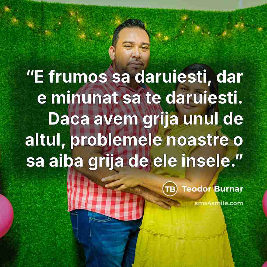 “E frumos sa daruiesti, dar e minunat sa te daruiesti. Daca avem grija unul de altul, problemele noastre o sa aiba grija de ele insele.” quote by Teodor Burnar