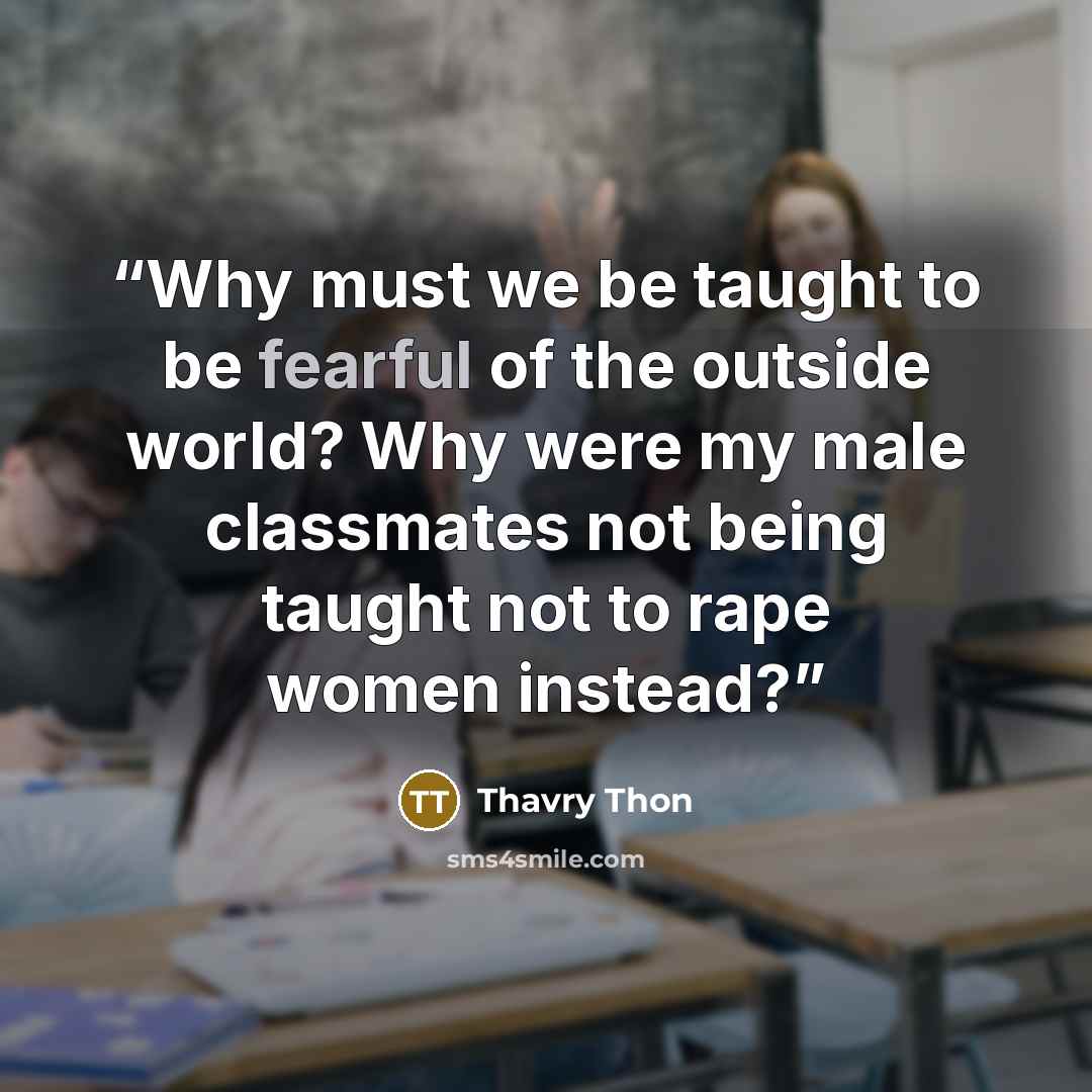 “Why must we be taught to be fearful of the outside world? Why were my male classmates not being taught not to rape women instead?” quote by Thavry Thon