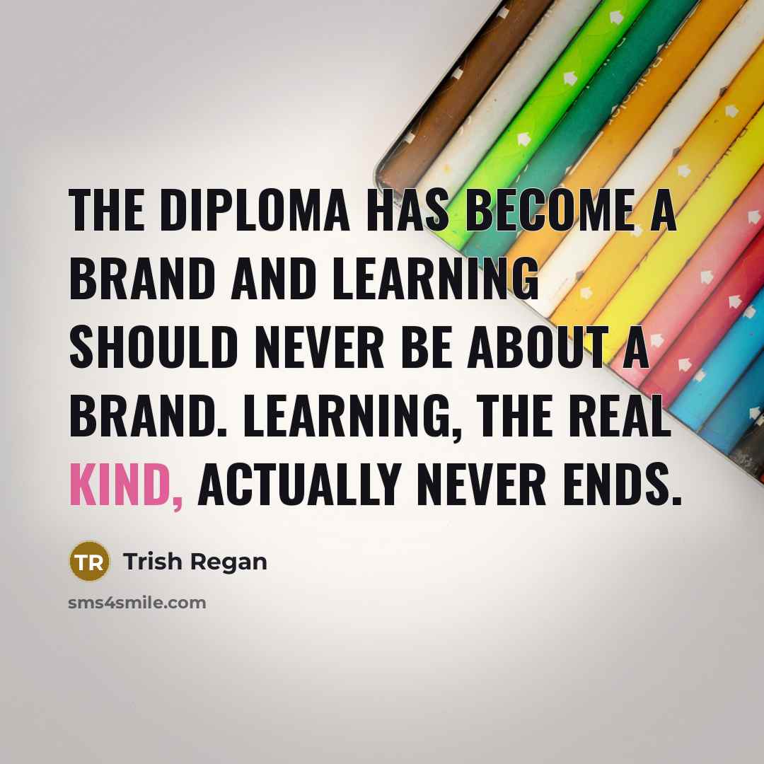 “The diploma has become a brand and learning should never be about a brand. Learning, the real kind, actually never ends.” quote by Trish Regan