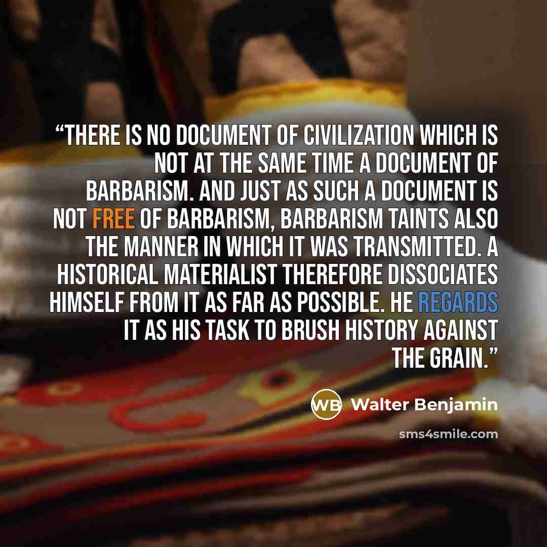 “There is no document of civilization which is not at the same time a document of barbarism. And just as such a document is not free of barbarism, barbarism taints also the manner in which it was transmitted. A historical materialist therefore dissociates himself from it as far as possible. He…” quote by Walter Benjamin