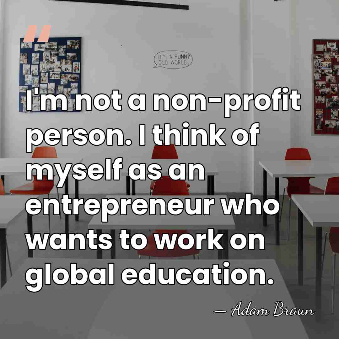 I'm not a non-profit person. I think of myself as an entrepreneur&hellip; - Adam Braun