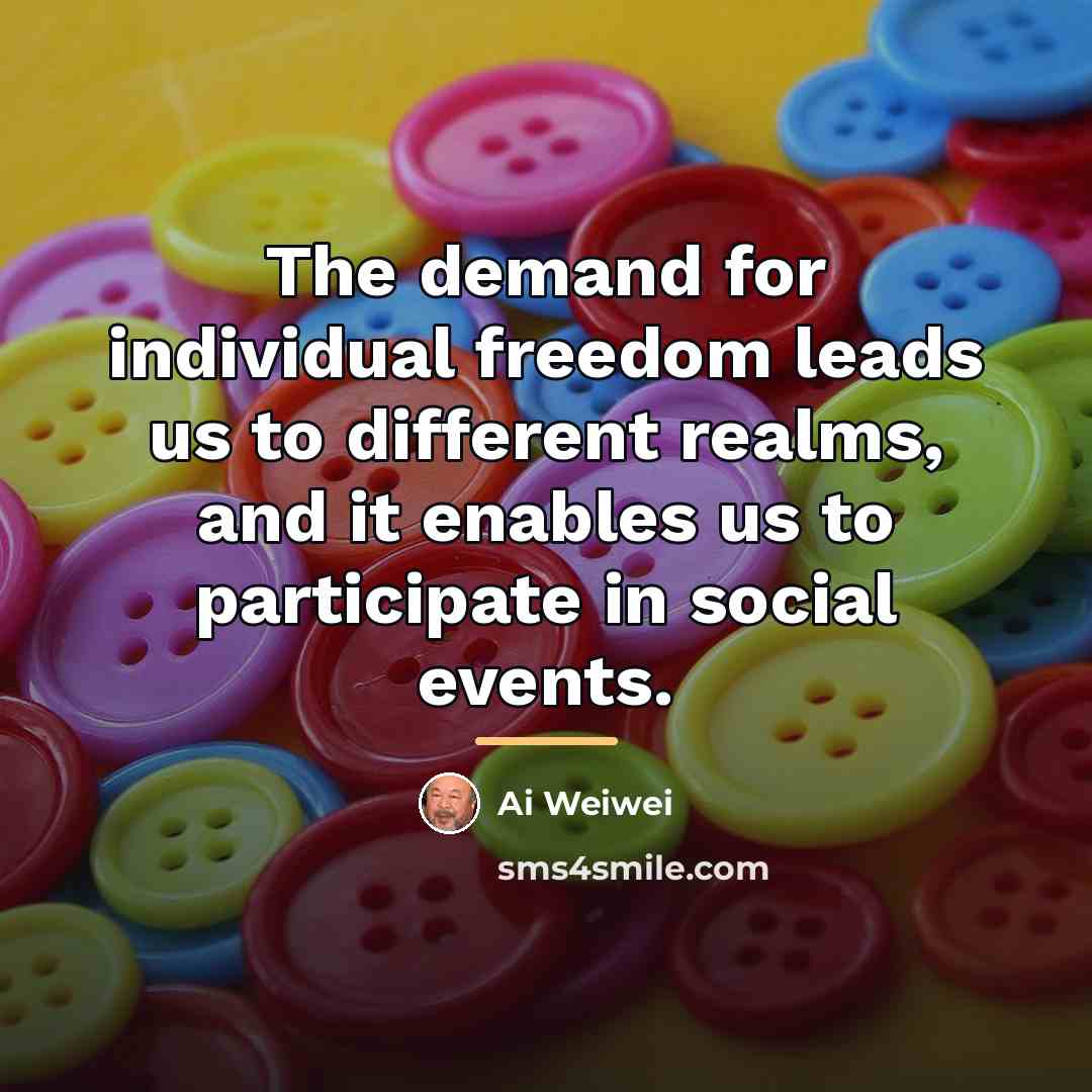 “The demand for individual freedom leads us to different realms,…” quote by Ai Weiwei