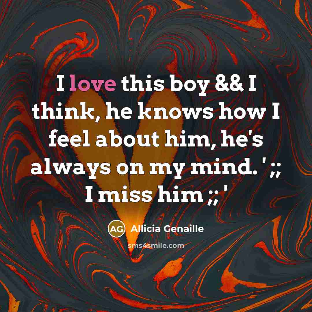 “I love this boy && I think, he knows how I feel about him, he's always on my mind. ' ;; I miss him ;; '” quote by Allicia Genaille