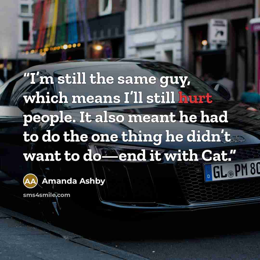 “I’m still the same guy, which means I’ll still hurt people. It also meant he had to do the one thing he didn’t want to do—end it with Cat.” quote by Amanda Ashby