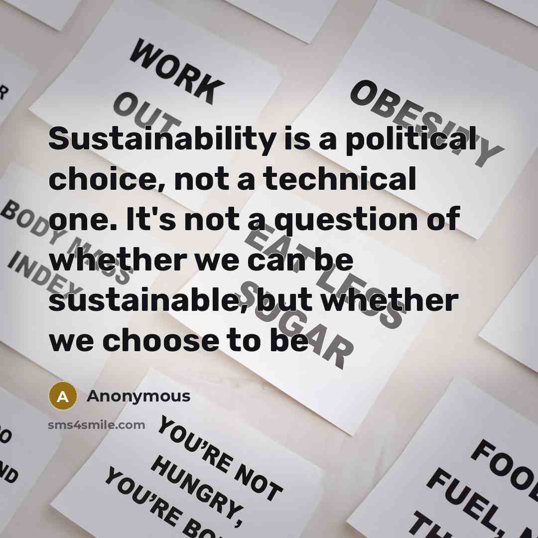 “Sustainability is a political choice, not a technical one. It's not a question of whether we can be sustainable, but whether we choose to be” quote by Anonymous