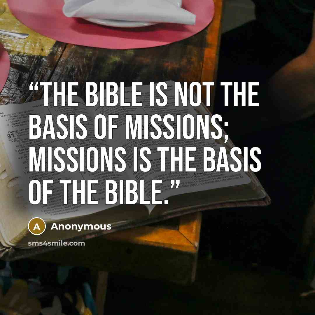 “The Bible is not the basis of missions; missions is the basis of the Bible.” quote by Anonymous
